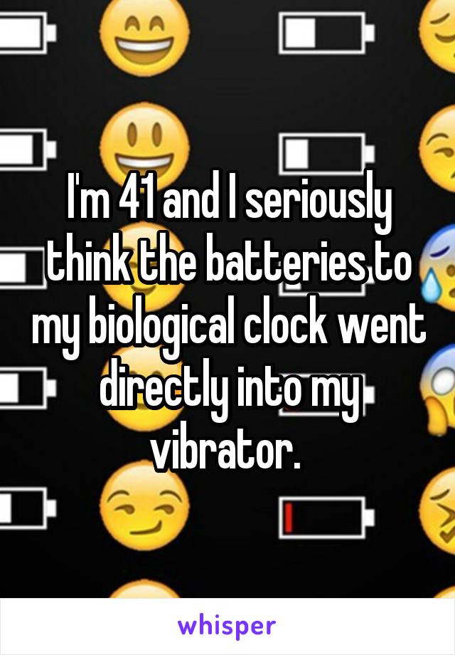 I'm 41 and I seriously think the batteries to my biological clock went directly into my vibrator. 