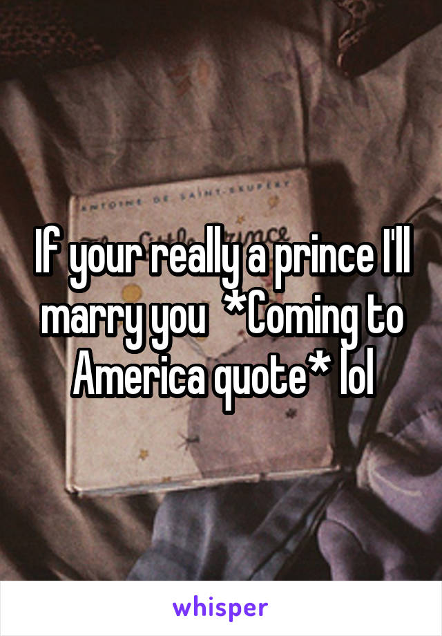 If your really a prince I'll marry you  *Coming to America quote* lol