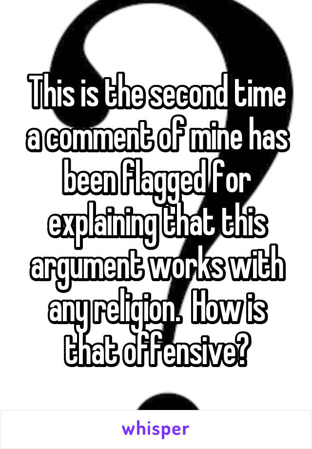 This is the second time a comment of mine has been flagged for explaining that this argument works with any religion.  How is that offensive?