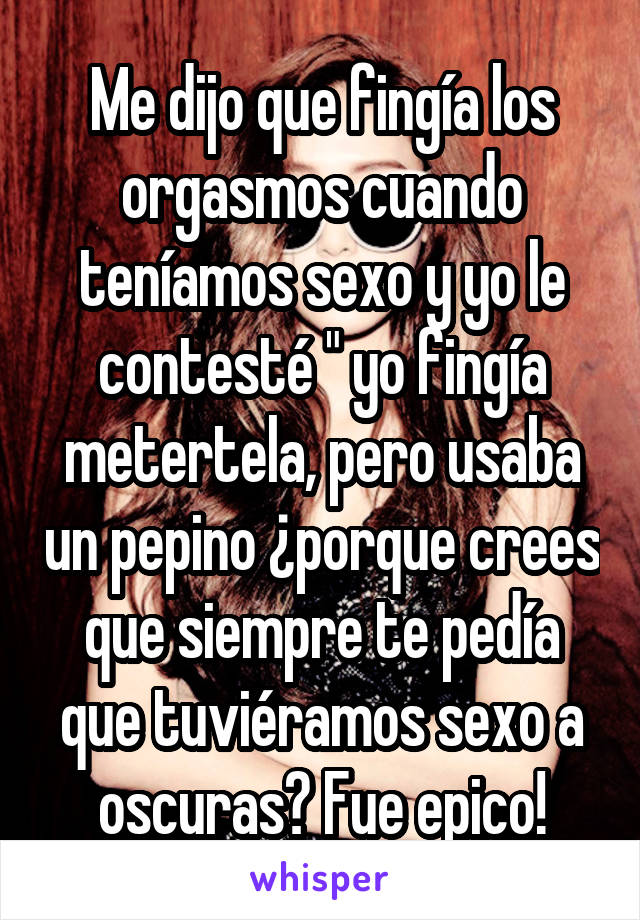 Me dijo que fingía los orgasmos cuando teníamos sexo y yo le contesté " yo fingía metertela, pero usaba un pepino ¿porque crees que siempre te pedía que tuviéramos sexo a oscuras? Fue epico!