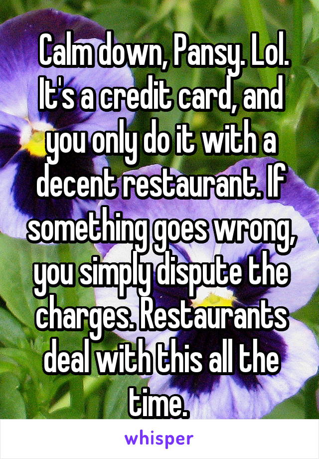  Calm down, Pansy. Lol. It's a credit card, and you only do it with a decent restaurant. If something goes wrong, you simply dispute the charges. Restaurants deal with this all the time. 