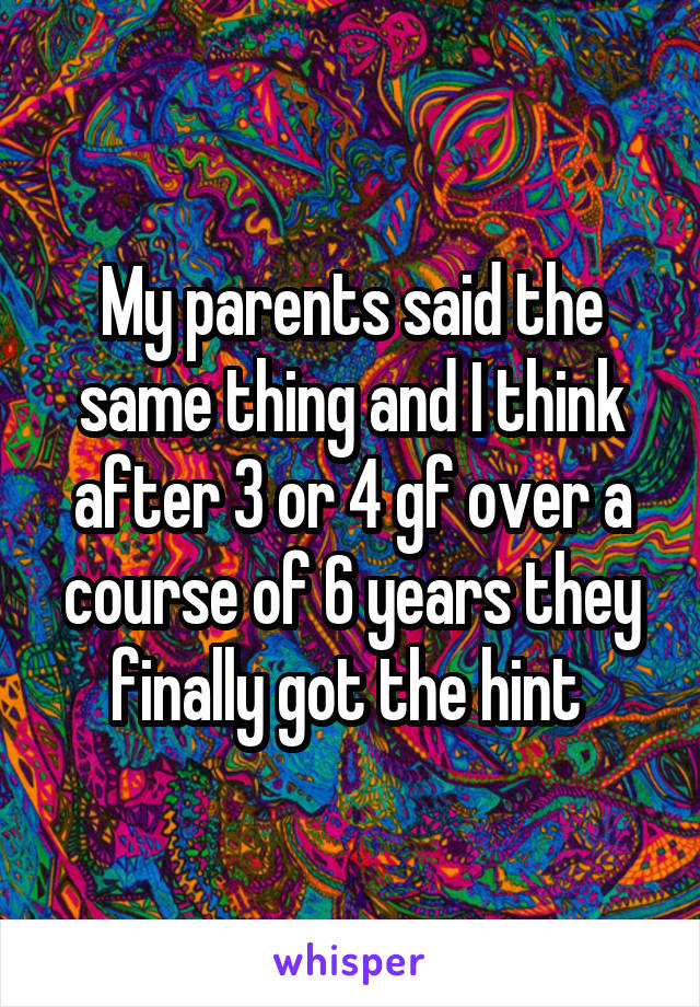 My parents said the same thing and I think after 3 or 4 gf over a course of 6 years they finally got the hint 