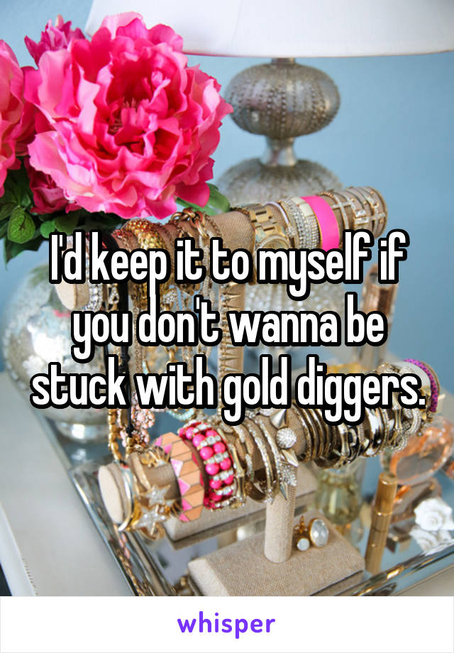 I'd keep it to myself if you don't wanna be stuck with gold diggers.