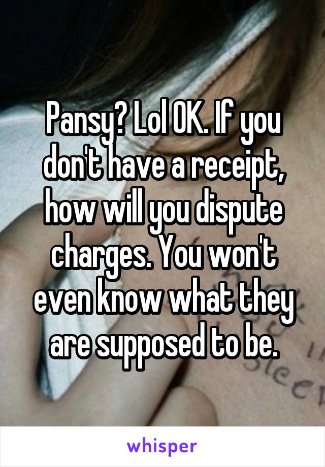 Pansy? Lol OK. If you don't have a receipt, how will you dispute charges. You won't even know what they are supposed to be.