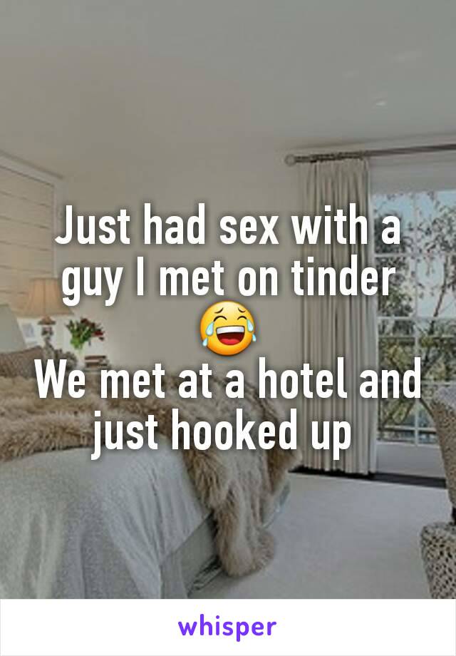 Just had sex with a guy I met on tinder 😂
We met at a hotel and just hooked up 