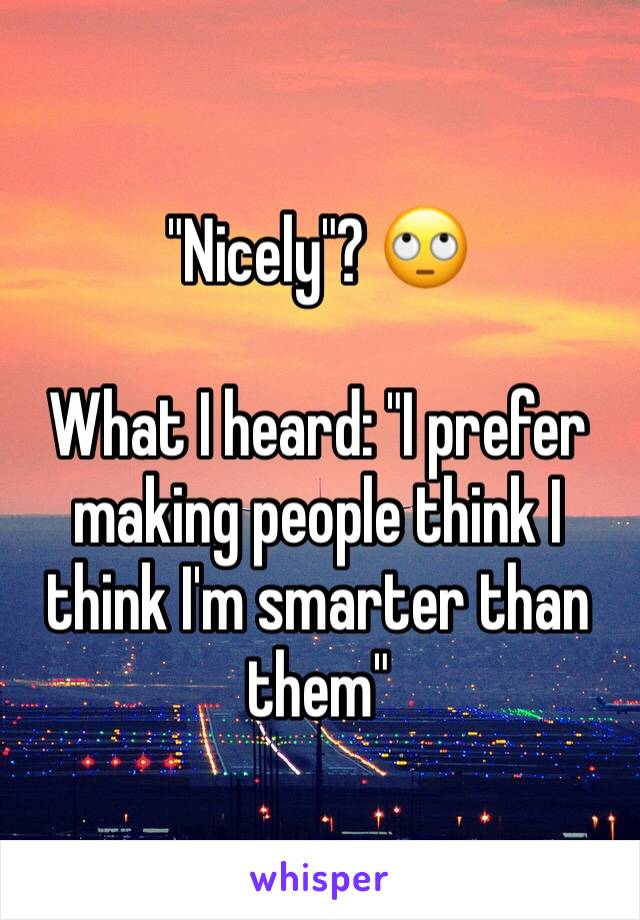 "Nicely"? 🙄

What I heard: "I prefer making people think I think I'm smarter than them"
