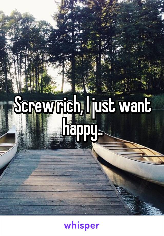 Screw rich, I just want happy..