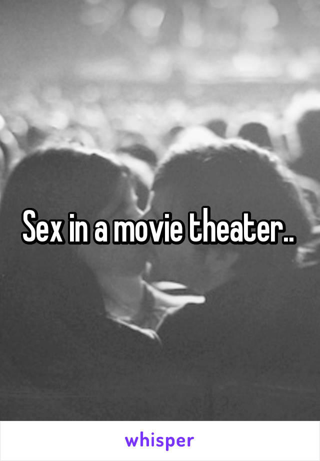 Sex in a movie theater.. 
