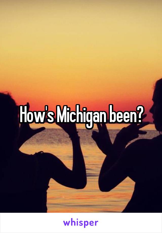How's Michigan been?