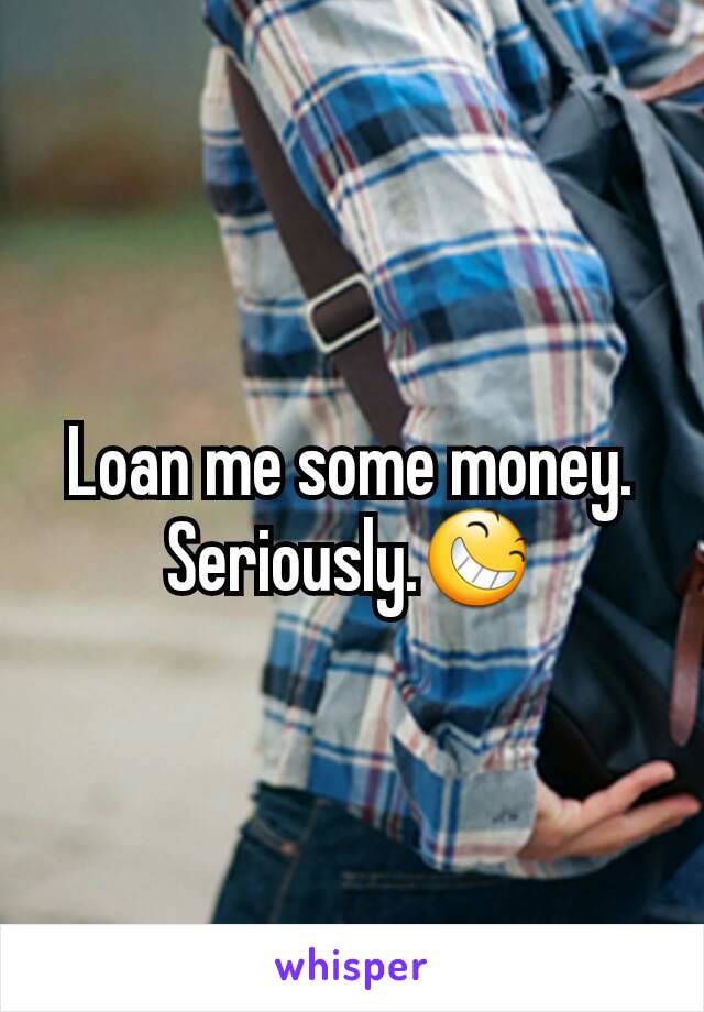 Loan me some money. Seriously.😆