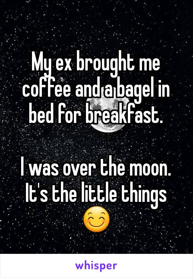 My ex brought me coffee and a bagel in bed for breakfast.

I was over the moon. It's the little things😊