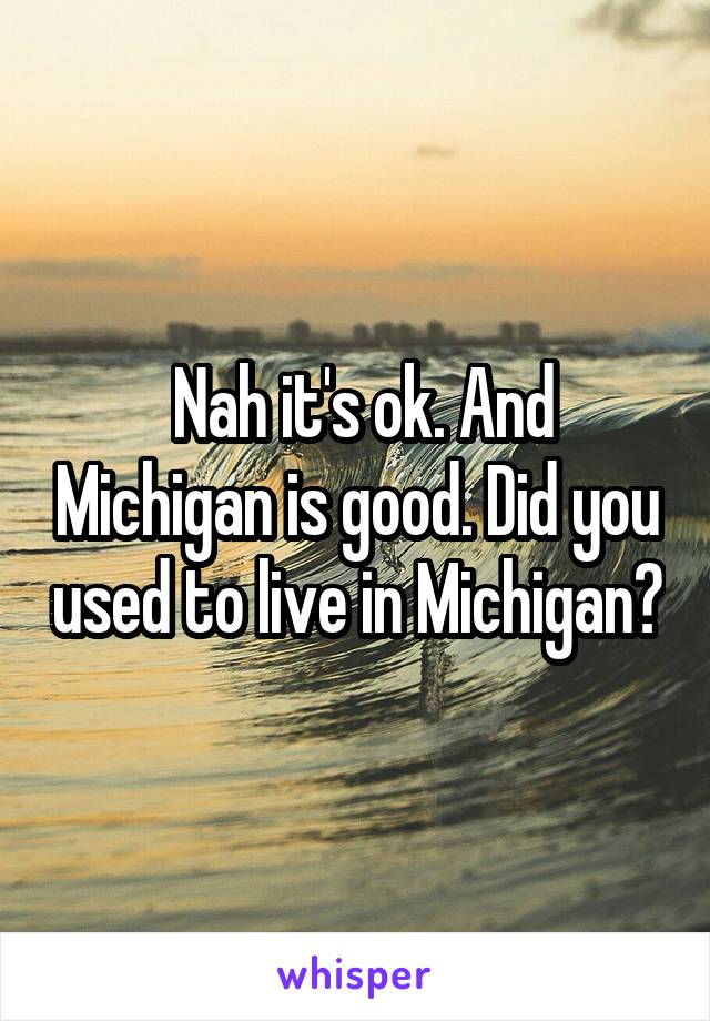  Nah it's ok. And Michigan is good. Did you used to live in Michigan?