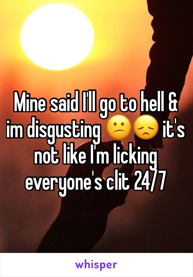 Mine said I'll go to hell & im disgusting 😕😞 it's not like I'm licking everyone's clit 24/7 