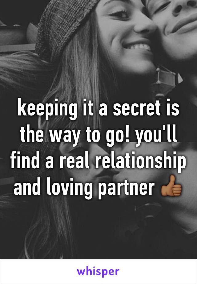 keeping it a secret is the way to go! you'll find a real relationship and loving partner 👍🏾
