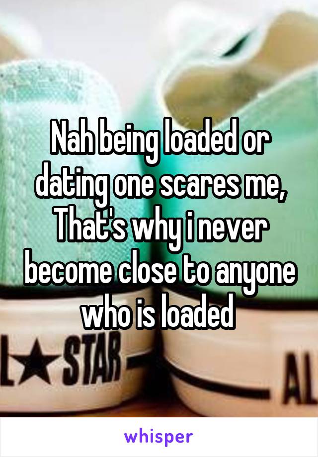 Nah being loaded or dating one scares me,
That's why i never become close to anyone who is loaded 