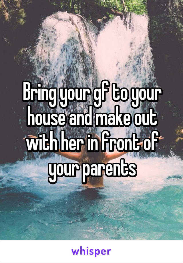Bring your gf to your house and make out with her in front of your parents