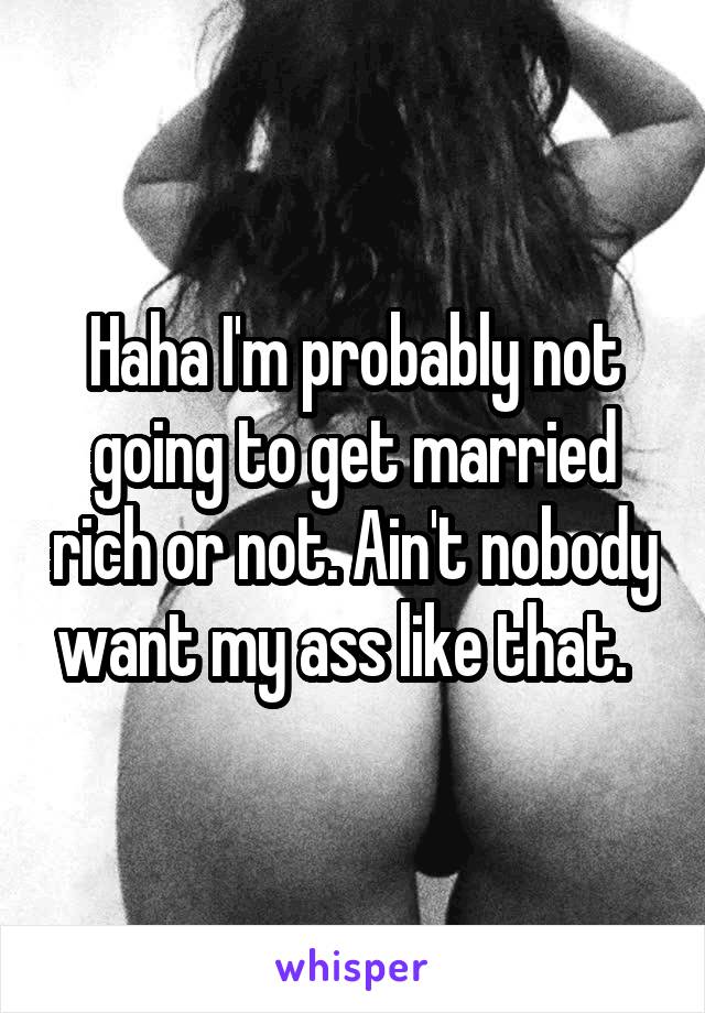 Haha I'm probably not going to get married rich or not. Ain't nobody want my ass like that.  