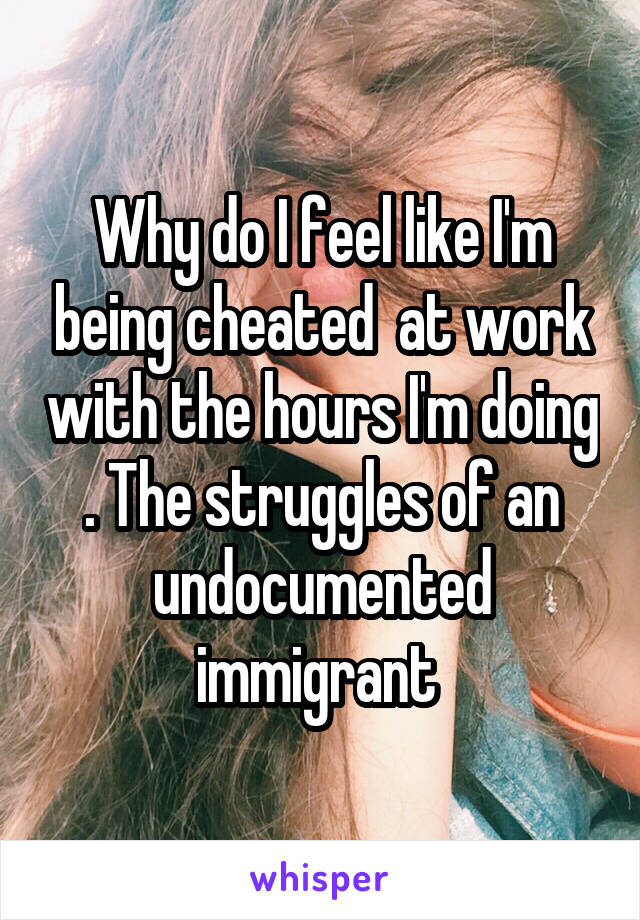 Why do I feel like I'm being cheated  at work with the hours I'm doing . The struggles of an undocumented immigrant 