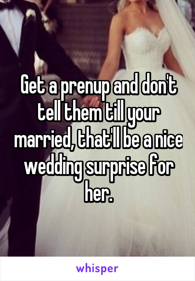 Get a prenup and don't tell them till your married, that'll be a nice wedding surprise for her.