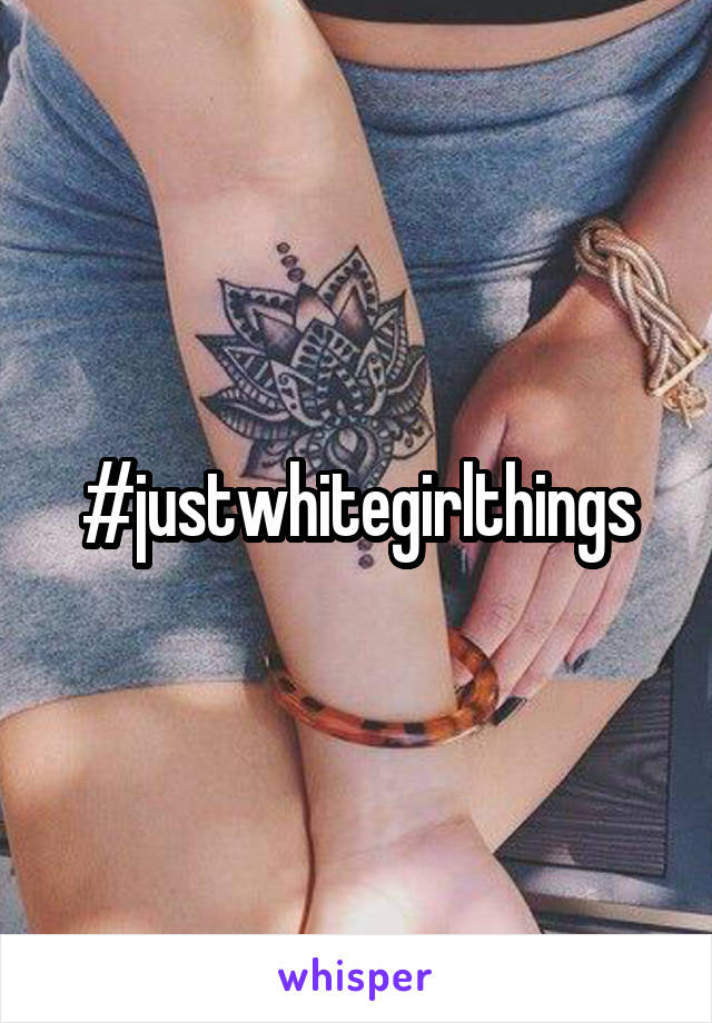 #justwhitegirlthings