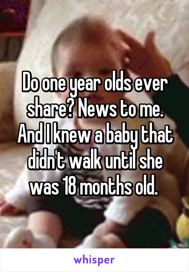 Do one year olds ever share? News to me. And I knew a baby that didn't walk until she was 18 months old. 