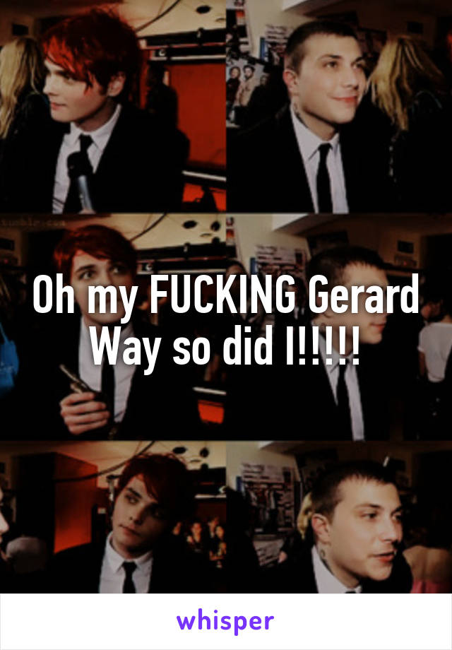 Oh my FUCKING Gerard Way so did I!!!!!