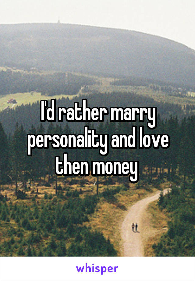 I'd rather marry personality and love then money 