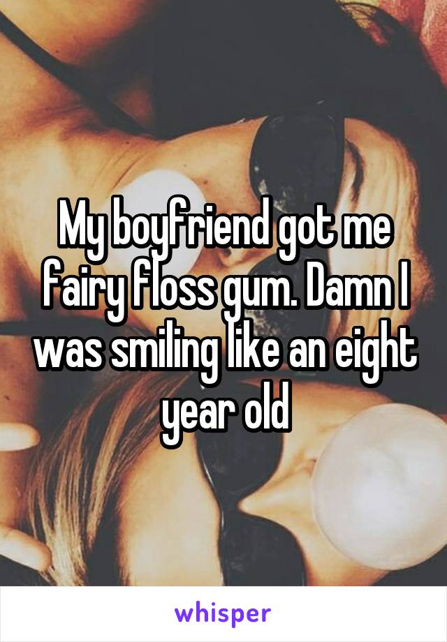 My boyfriend got me fairy floss gum. Damn I was smiling like an eight year old