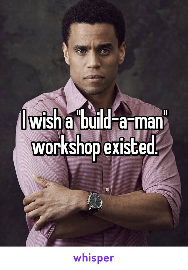 I wish a "build-a-man" workshop existed.