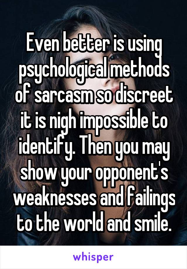 Even better is using psychological methods of sarcasm so discreet it is nigh impossible to identify. Then you may show your opponent's weaknesses and failings to the world and smile.