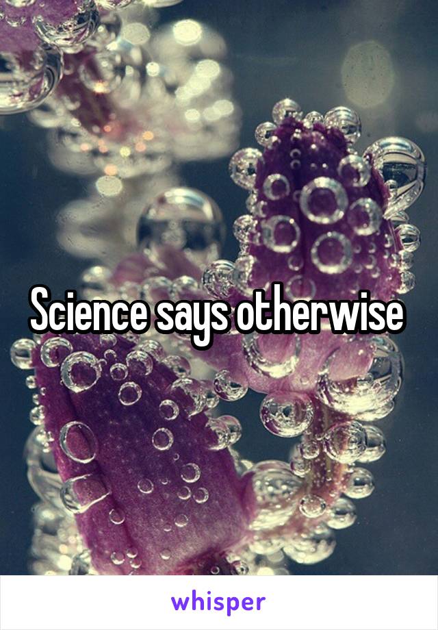 Science says otherwise 