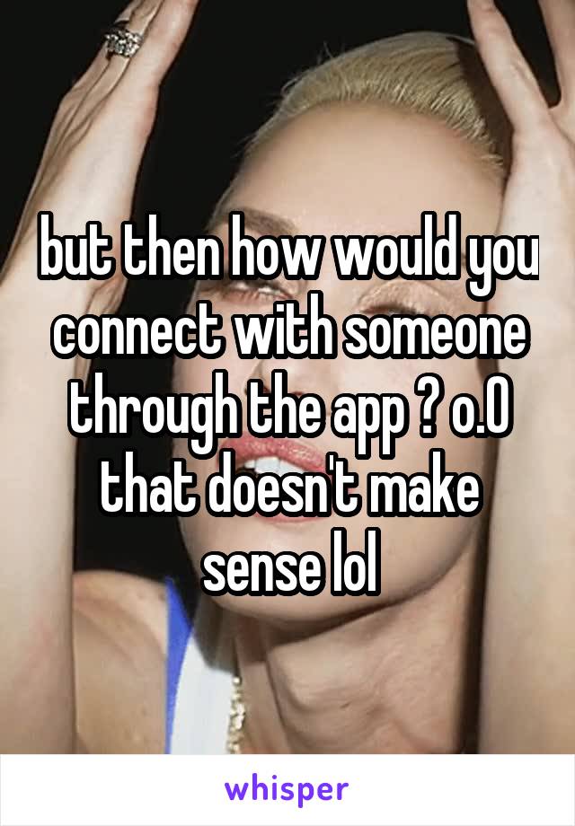 but then how would you connect with someone through the app ? o.O that doesn't make sense lol