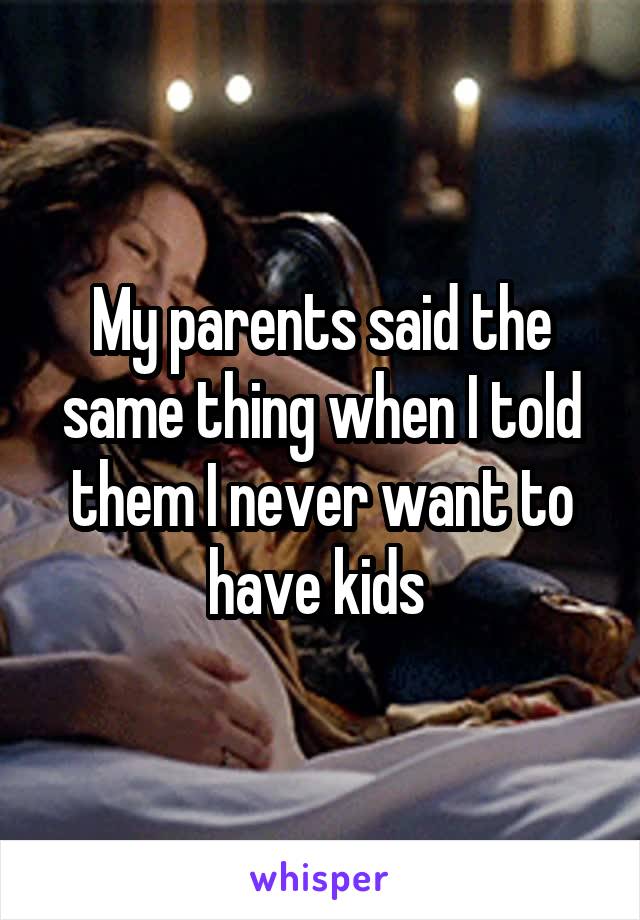My parents said the same thing when I told them I never want to have kids 