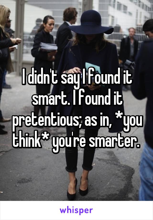 I didn't say I found it smart. I found it pretentious; as in, *you think* you're smarter. 