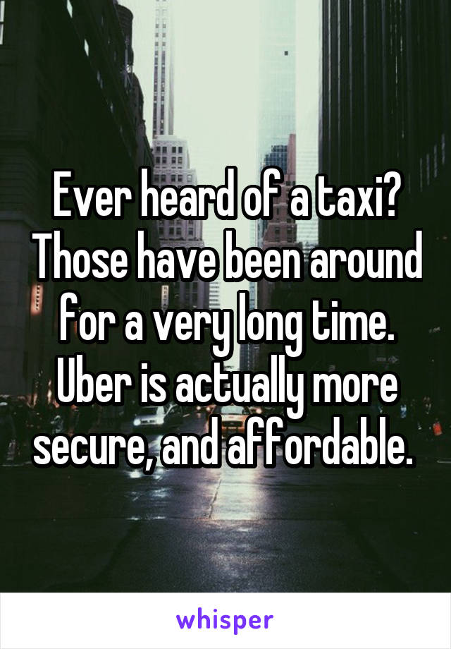 Ever heard of a taxi? Those have been around for a very long time. Uber is actually more secure, and affordable. 