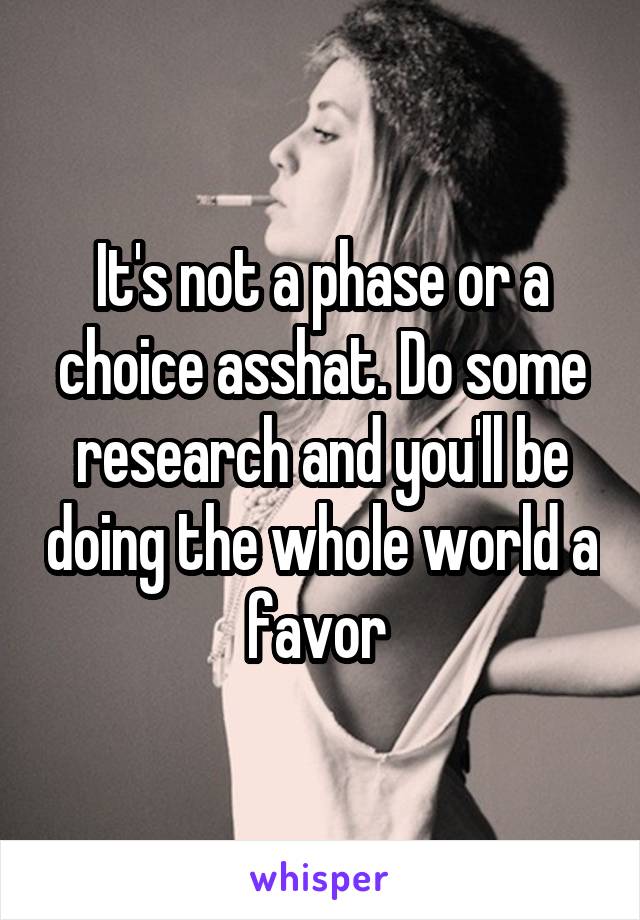 It's not a phase or a choice asshat. Do some research and you'll be doing the whole world a favor 