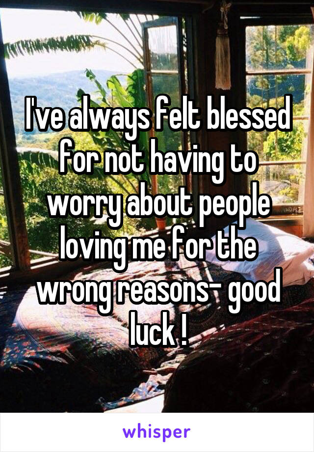 I've always felt blessed for not having to worry about people loving me for the wrong reasons- good luck !