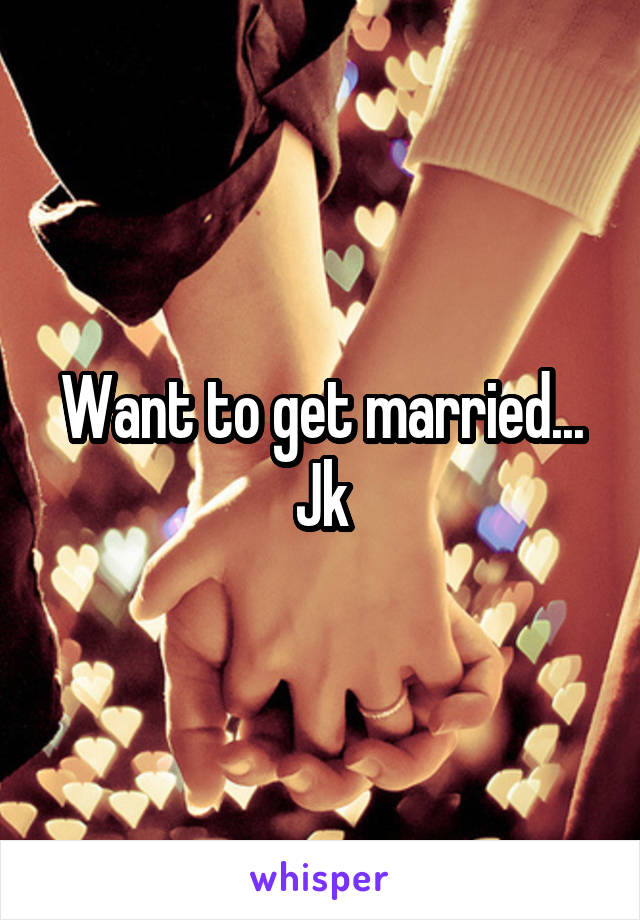 Want to get married... Jk