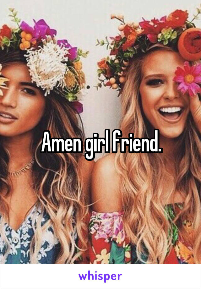 Amen girl friend.