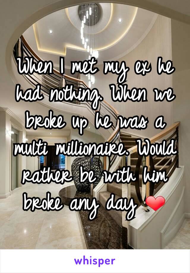When I met my ex he had nothing. When we broke up he was a multi millionaire. Would rather be with him broke any day ❤