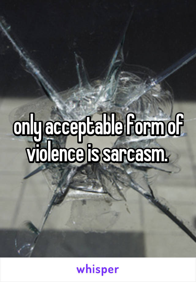 only acceptable form of violence is sarcasm. 