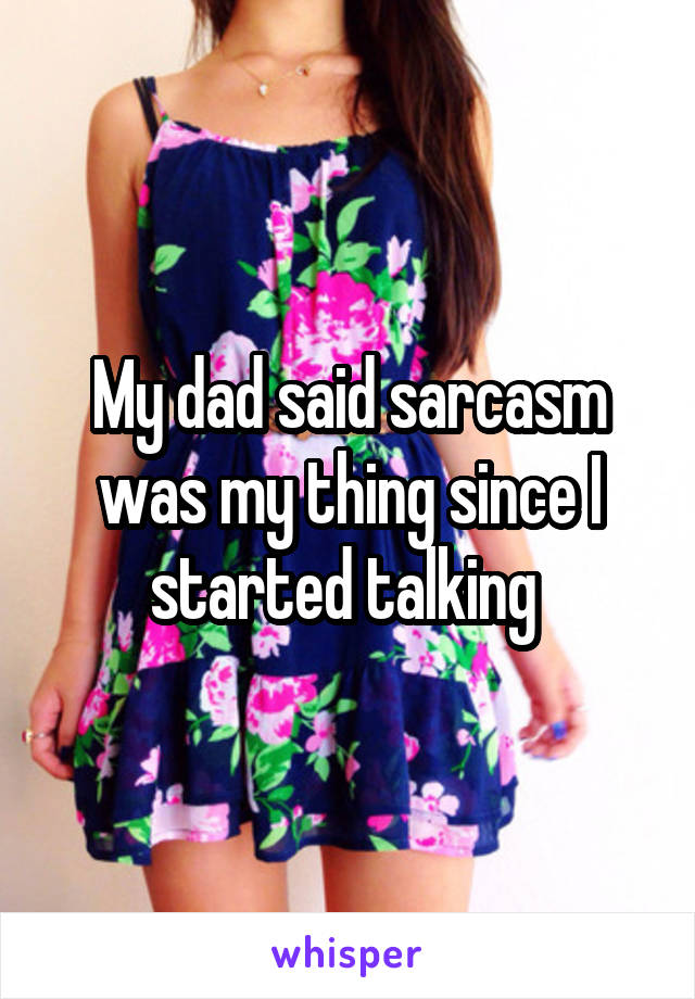 My dad said sarcasm was my thing since I started talking 