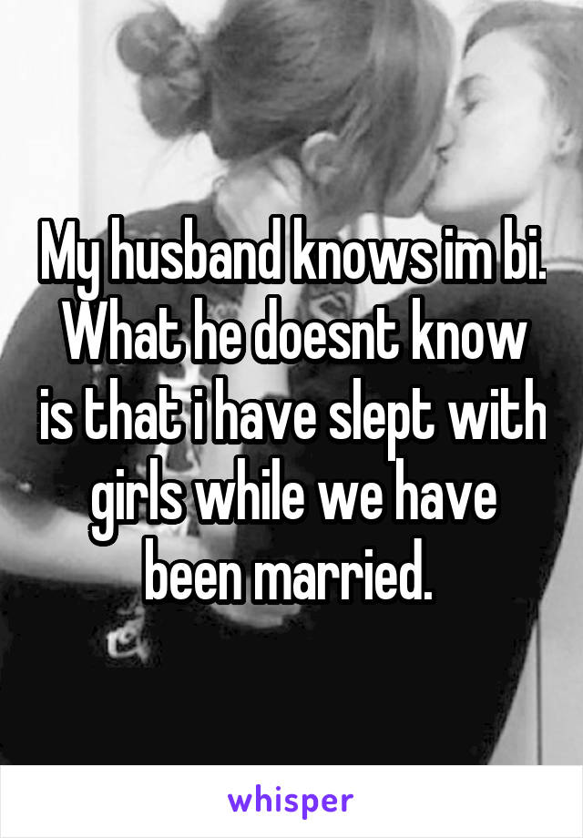 My husband knows im bi. What he doesnt know is that i have slept with girls while we have been married. 