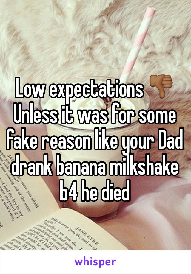 Low expectations 👎🏾
Unless it was for some fake reason like your Dad drank banana milkshake b4 he died 
