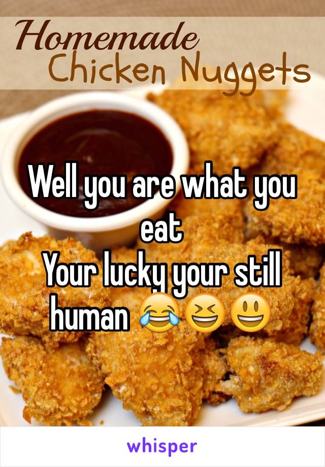 Well you are what you eat
Your lucky your still human 😂😆😃