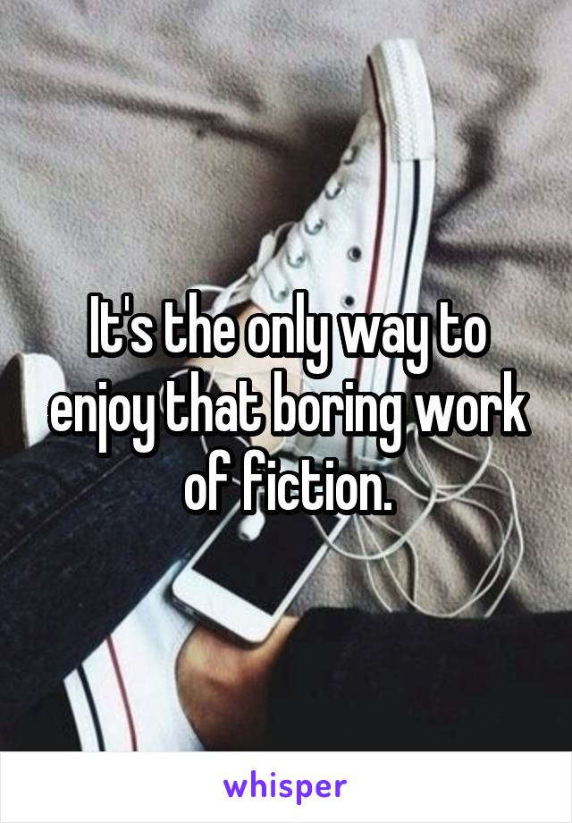It's the only way to enjoy that boring work of fiction.
