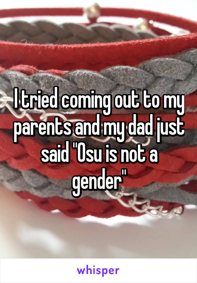 I tried coming out to my parents and my dad just said "Osu is not a gender"