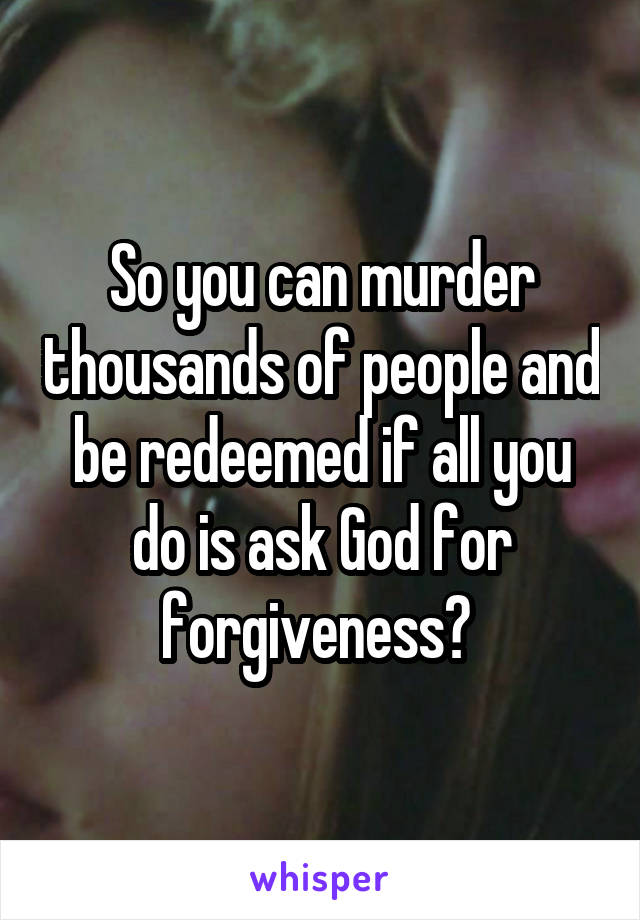 So you can murder thousands of people and be redeemed if all you do is ask God for forgiveness? 