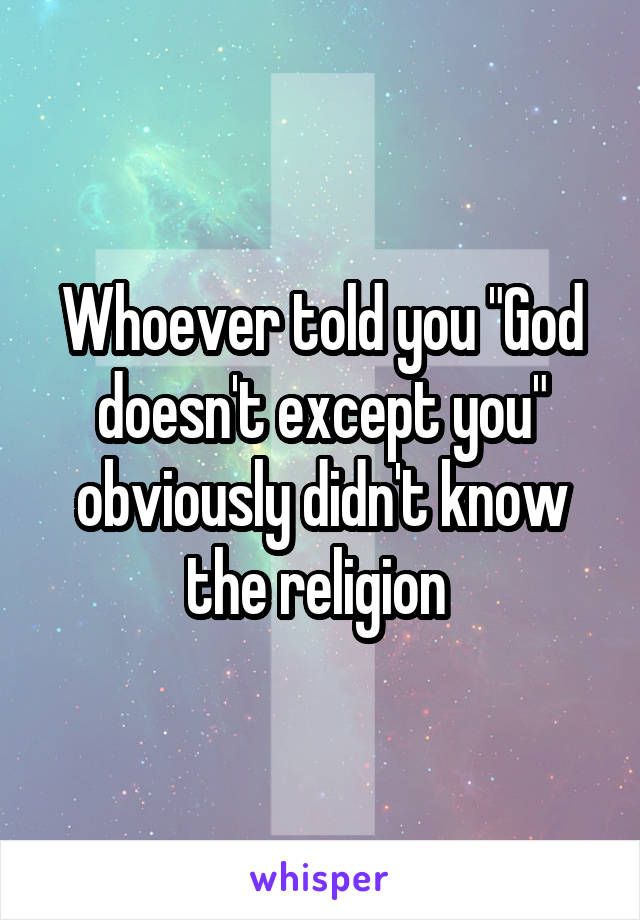 Whoever told you "God doesn't except you" obviously didn't know the religion 