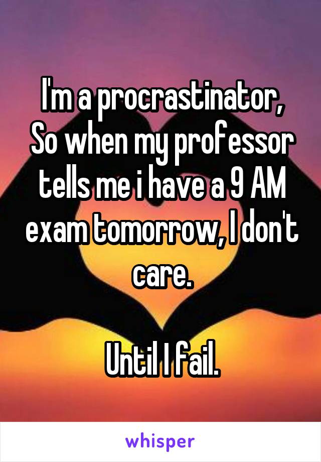 I'm a procrastinator,
So when my professor tells me i have a 9 AM exam tomorrow, I don't care.

Until I fail.